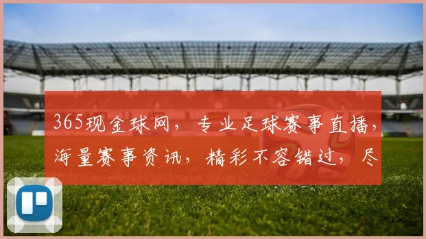 365现金球网，专业足球赛事直播，海量赛事资讯，精彩不容错过，尽在每一刻