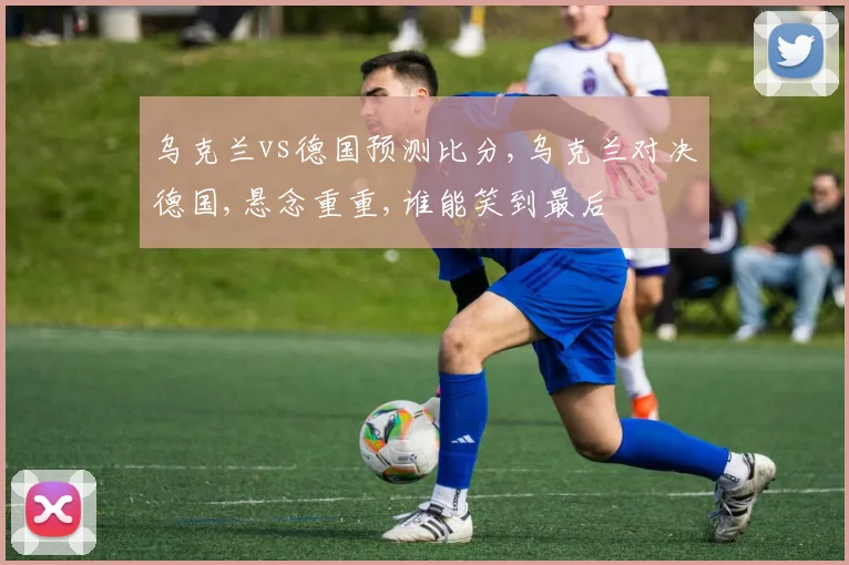 乌克兰vs德国预测比分,乌克兰对决德国,悬念重重,谁能笑到最后