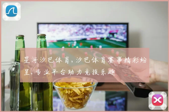 星河沙巴体育,沙巴体育赛事精彩纷呈,专业平台助力竞技乐趣