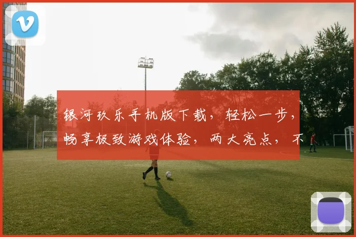 银河玖乐手机版下载，轻松一步，畅享极致游戏体验，两大亮点，不容错过