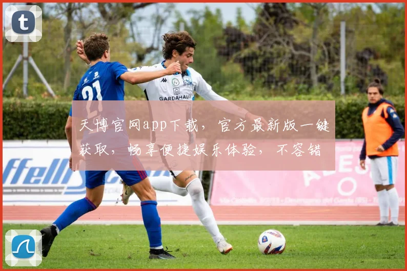 天博官网app下载，官方最新版一键获取，畅享便捷娱乐体验，不容错过