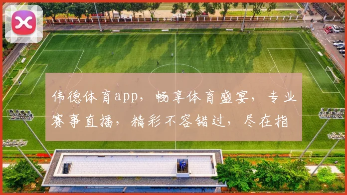 伟德体育app，畅享体育盛宴，专业赛事直播，精彩不容错过，尽在指尖