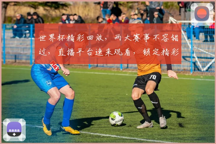 世界杯精彩回放，两大赛事不容错过，直播平台速来观看，锁定精彩瞬间