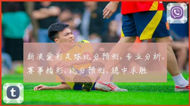 新浪爱彩足球比分预测,专业分析,赛事精彩,比分预测,稳中求胜