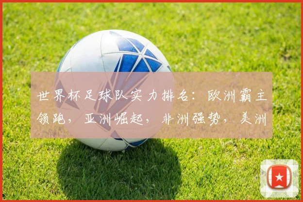 世界杯足球队实力排名：欧洲霸主领跑，亚洲崛起，非洲强势，美洲紧随其后
