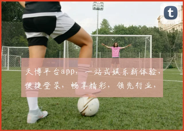 天博平台app，一站式娱乐新体验，便捷登录，畅享精彩，领先行业，不容错过