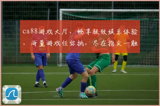 ca88游戏大厅，畅享极致娱乐体验，海量游戏任你挑，尽在指尖一触即达，快来加入