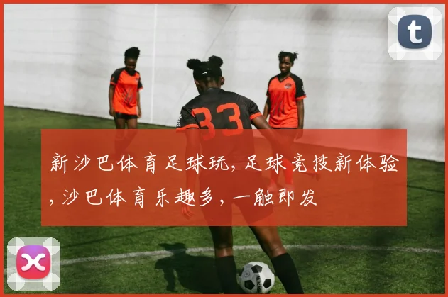 新沙巴体育足球玩,足球竞技新体验,沙巴体育乐趣多,一触即发